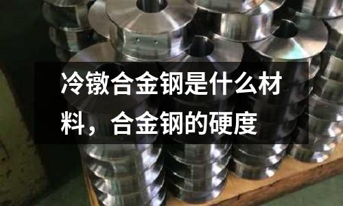 冷鐓合金鋼是什么材料，合金鋼的硬度