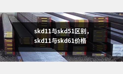 skd11與skd51區(qū)別，skd11與skd61價(jià)格