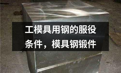工模具用鋼的服役條件,模具鋼鍛件