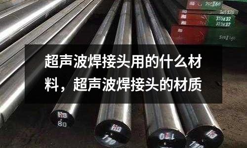 超聲波焊接頭用的什么材料，超聲波焊接頭的材質