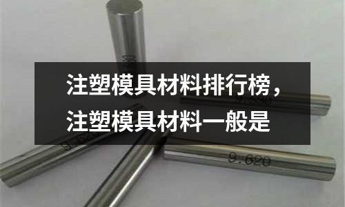 注塑模具材料排行榜,注塑模具材料一般是