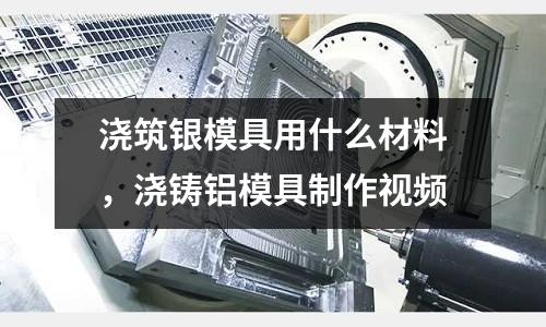 澆筑銀模具用什么材料，澆鑄鋁模具制作視頻