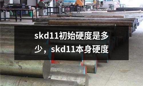 skd11初始硬度是多少，skd11本身硬度