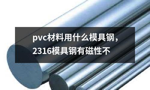 pvc材料用什么模具鋼,2316模具鋼有磁性不