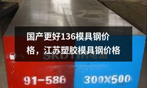 國產更好136模具鋼價格,江蘇塑膠模具鋼價格
