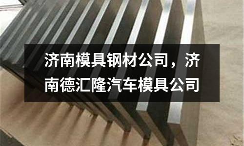 濟南模具鋼材公司，濟南德匯隆汽車模具公司
