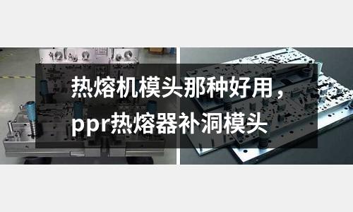 熱熔機模頭那種好用，ppr熱熔器補洞模頭