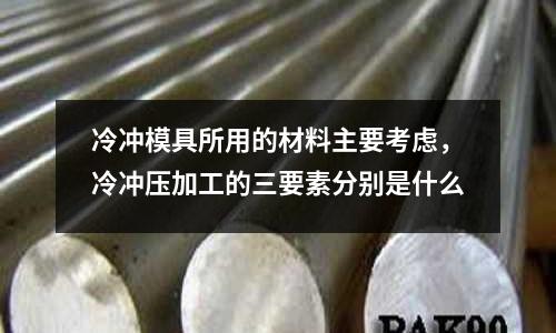 冷沖模具所用的材料主要考慮,冷沖壓加工的三要素分別是什么