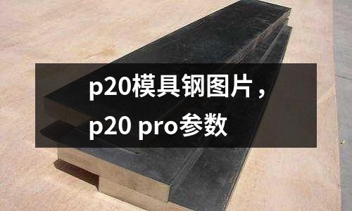 p20模具鋼圖片,p20 pro參數(shù)