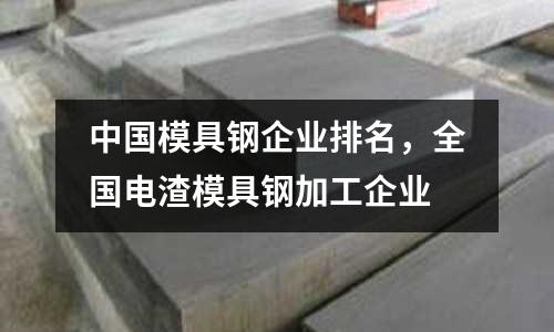 中國模具鋼企業排名,全國電渣模具鋼加工企業