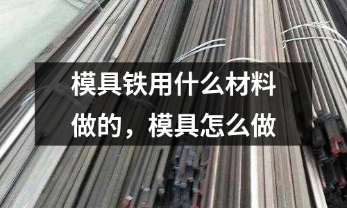 模具鐵用什么材料做的,模具怎么做