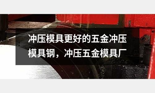 沖壓模具更好的五金沖壓模具鋼,沖壓五金模具廠