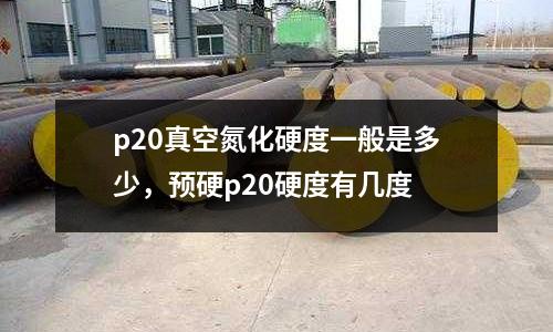 p20真空氮化硬度一般是多少，預(yù)硬p20硬度有幾度