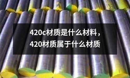 420c材質(zhì)是什么材料,420材質(zhì)屬于什么材質(zhì)