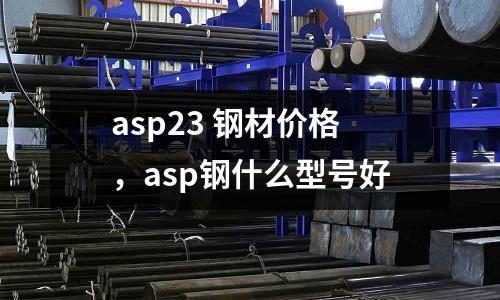 asp23 鋼材價(jià)格,asp鋼什么型號(hào)好