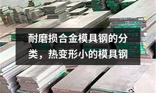 耐磨損合金模具鋼的分類，熱變形小的模具鋼