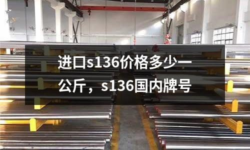 進口s136價格多少一公斤，s136國內牌號