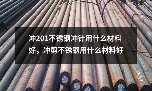 沖201不銹鋼沖針用什么材料好,沖剪不銹鋼用什么材料好