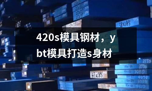 420s模具鋼材,ybt模具打造s身材