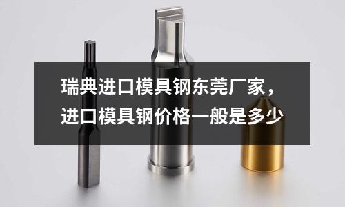 瑞典進(jìn)口模具鋼東莞廠家，進(jìn)口模具鋼價(jià)格一般是多少