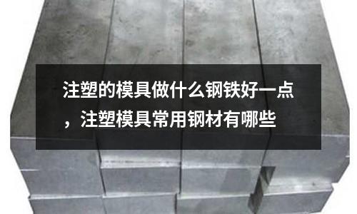 注塑的模具做什么鋼鐵好一點(diǎn)，注塑模具常用鋼材有哪些