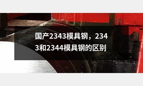 國產2343模具鋼,2343和2344模具鋼的區別