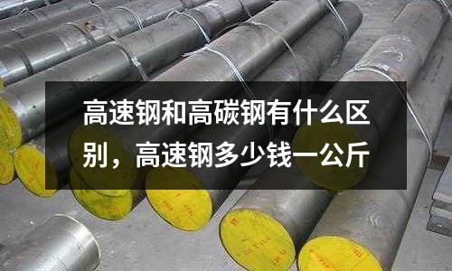 高速鋼和高碳鋼有什么區別，高速鋼多少錢一公斤