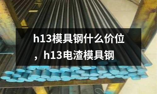 h13模具鋼什么價位,h13電渣模具鋼