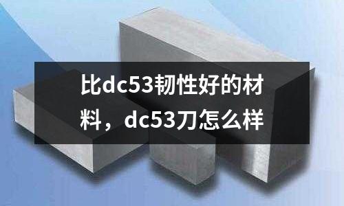 比dc53韌性好的材料,dc53刀怎么樣