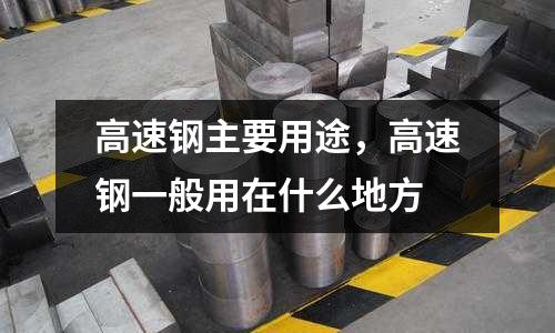 高速鋼主要用途，高速鋼一般用在什么地方