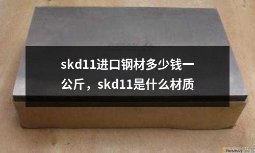 skd11進口鋼材多少錢一公斤，skd11是什么材質