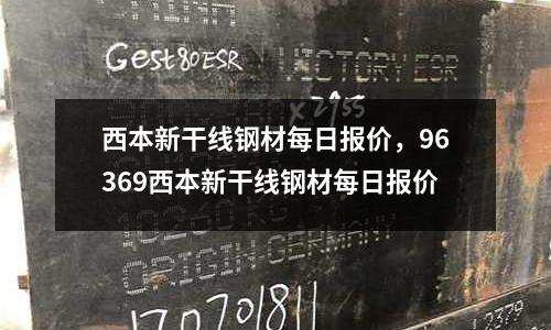 西本新干線鋼材每日報價，96369西本新干線鋼材每日報價