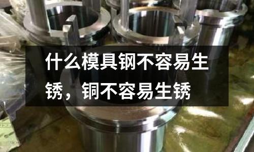 什么模具鋼不容易生銹,銅不容易生銹