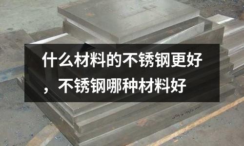 什么材料的不銹鋼更好，不銹鋼哪種材料好