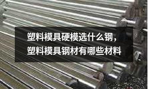 塑料模具硬模選什么鋼，塑料模具鋼材有哪些材料