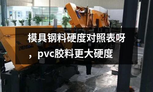 模具鋼料硬度對照表呀，pvc膠料更大硬度