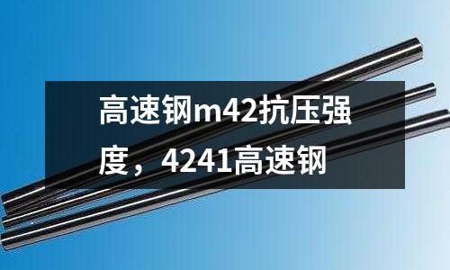 高速鋼m42抗壓強度,4241高速鋼