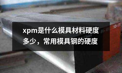 xpm是什么模具材料硬度多少，常用模具鋼的硬度