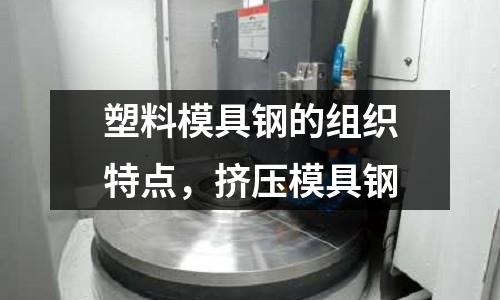 塑料模具鋼的組織特點,擠壓模具鋼