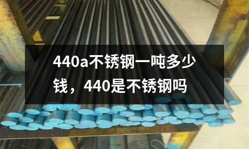 440a不銹鋼一噸多少錢，440是不銹鋼嗎
