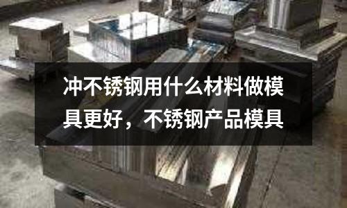 沖不銹鋼用什么材料做模具更好，不銹鋼產品模具