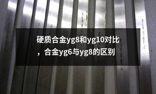 硬質合金yg8和yg10對比,合金yg6與yg8的區別