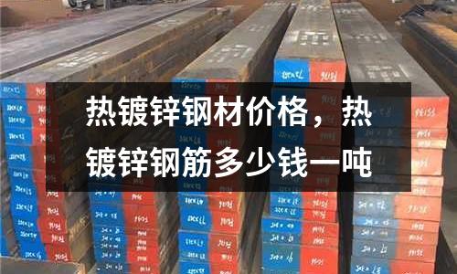 熱鍍鋅鋼材價(jià)格,熱鍍鋅鋼筋多少錢一噸