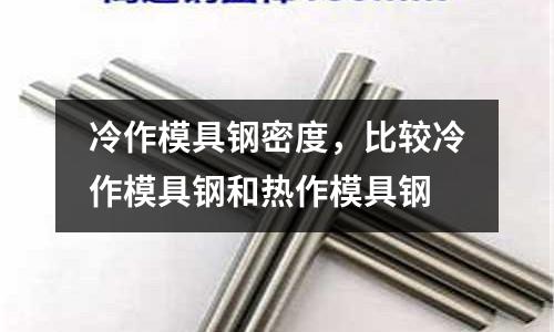 冷作模具鋼密度,比較冷作模具鋼和熱作模具鋼
