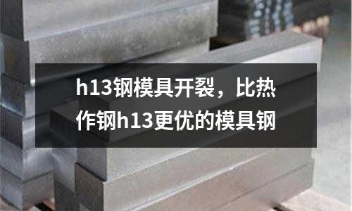 h13鋼模具開裂,比熱作鋼h13更優(yōu)的模具鋼