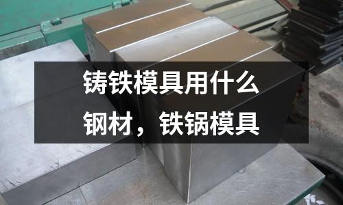 鑄鐵模具用什么鋼材，鐵鍋模具