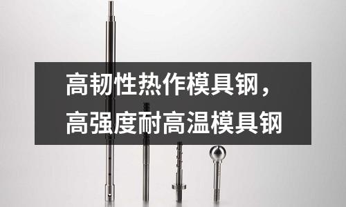 高韌性熱作模具鋼，高強度耐高溫模具鋼