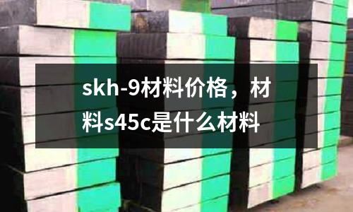 skh-9材料價格，材料s45c是什么材料