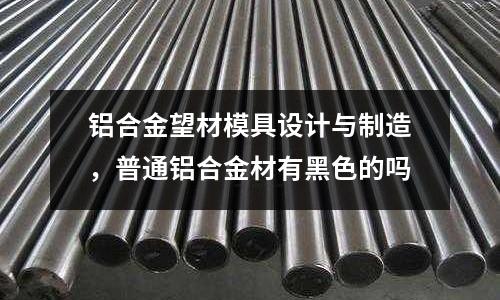鋁合金望材模具設計與制造，普通鋁合金材有黑色的嗎