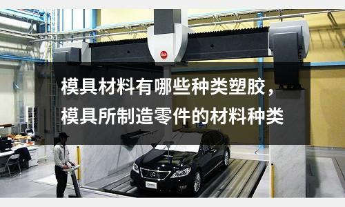模具材料有哪些種類塑膠，模具所制造零件的材料種類